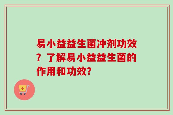 易小益益生菌冲剂功效?了解易小益益生菌的作用和功效? 易小益益生菌冲剂功效?了解易小益益生菌的作用和功效?