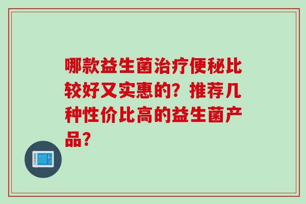 哪款益生菌比较好又实惠的?推荐几种性价比高的益生菌产品? 哪款益生菌比较好又实惠的?推荐几种性价比高的益生菌产品?