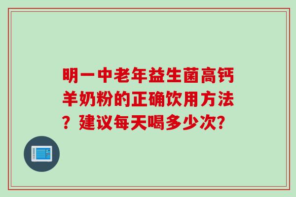 明一中老年益生菌高钙羊奶粉的正确饮用方法?建议每天喝多少次? 明一中老年益生菌高钙羊奶粉的正确饮用方法?建议每天喝多少次?