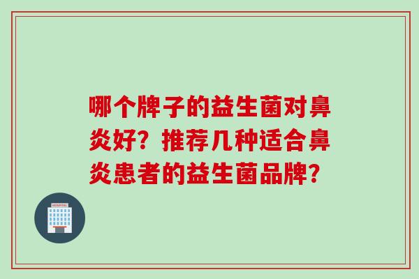 哪个牌子的益生菌对鼻炎好？推荐几种适合鼻炎患者的益生菌品牌？