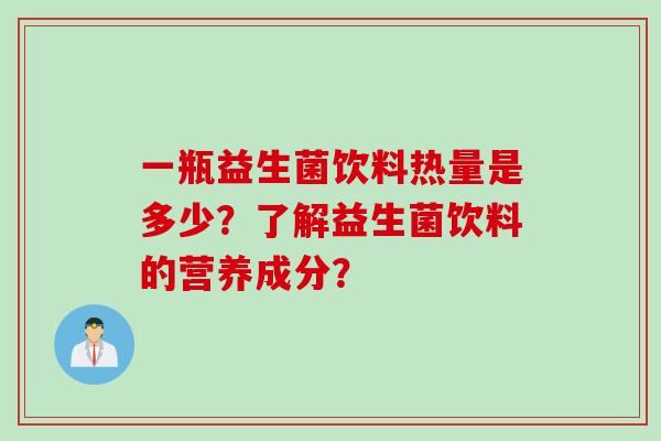 一瓶益生菌饮料热量是多少?了解益生菌饮料的营养成分? 一瓶益生菌饮料热量是多少?了解益生菌饮料的营养成分?
