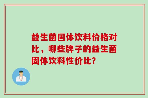 益生菌固体饮料价格对比，哪些牌子的益生菌固体饮料性价比？