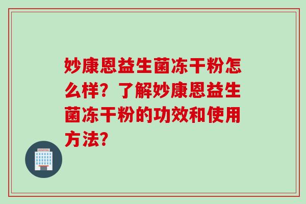 妙康恩益生菌冻干粉怎么样?了解妙康恩益生菌冻干粉的功效和使用方法? 妙康恩益生菌冻干粉怎么样?了解妙康恩益生菌冻干粉的功效和使用方法?