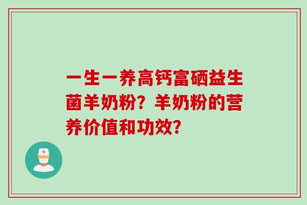一生一养高钙富硒益生菌羊奶粉?羊奶粉的营养价值和功效? 一生一养高钙富硒益生菌羊奶粉?羊奶粉的营养价值和功效?