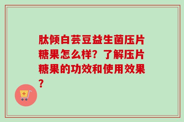 肽倾白芸豆益生菌压片糖果怎么样？了解压片糖果的功效和使用效果？