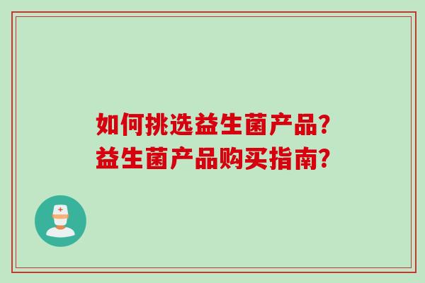 如何挑选益生菌产品?益生菌产品购买指南? 如何挑选益生菌产品?益生菌产品购买指南?