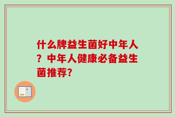 什么牌益生菌好中年人?中年人健康必备益生菌推荐? 什么牌益生菌好中年人?中年人健康必备益生菌推荐?