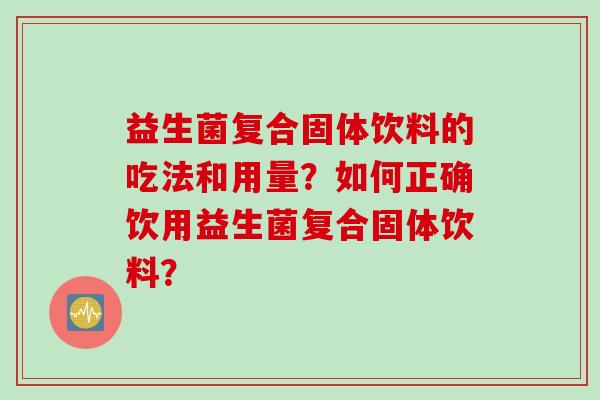 益生菌复合固体饮料的吃法和用量？如何正确饮用益生菌复合固体饮料？