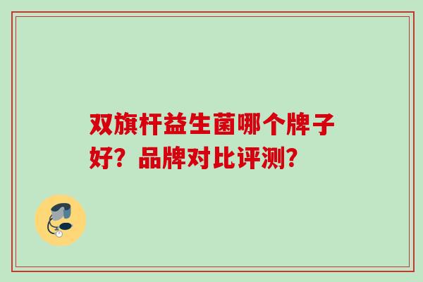 双旗杆益生菌哪个牌子好?品牌对比评测? 双旗杆益生菌哪个牌子好?品牌对比评测?
