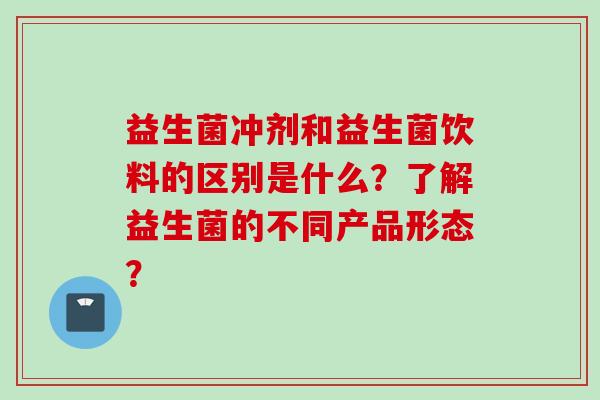 益生菌冲剂和益生菌饮料的区别是什么？了解益生菌的不同产品形态？