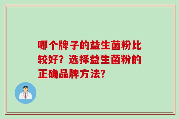 哪个牌子的益生菌粉比较好?选择益生菌粉的正确品牌方法? 哪个牌子的益生菌粉比较好?选择益生菌粉的正确品牌方法?