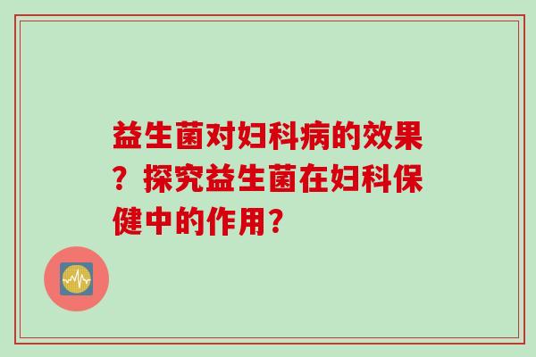 益生菌对的效果?探究益生菌在保健中的作用? 益生菌对的效果?探究益生菌在保健中的作用?