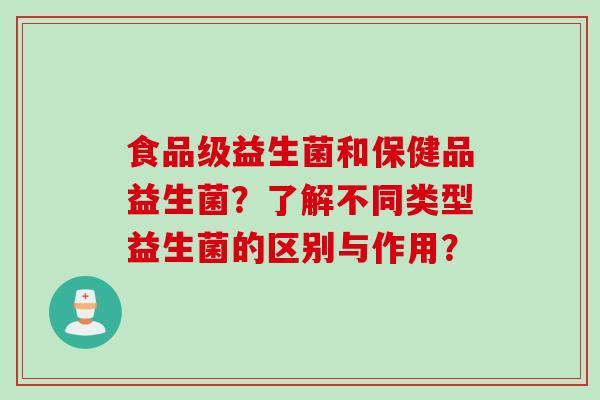 食品级益生菌和保健品益生菌?了解不同类型益生菌的区别与作用? 食品级益生菌和保健品益生菌?了解不同类型益生菌的区别与作用?