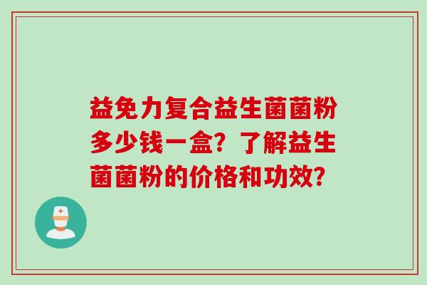 益免力复合益生菌菌粉多少钱一盒?了解益生菌菌粉的价格和功效? 益免力复合益生菌菌粉多少钱一盒?了解益生菌菌粉的价格和功效?