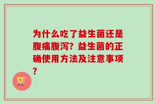 为什么吃了益生菌还是?益生菌的正确使用方法及注意事项? 为什么吃了益生菌还是?益生菌的正确使用方法及注意事项?