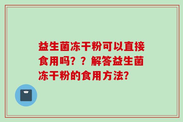 益生菌冻干粉可以直接食用吗？？解答益生菌冻干粉的食用方法？