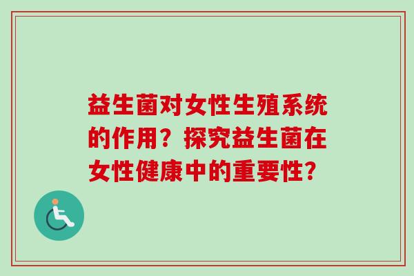 益生菌对女性生殖系统的作用?探究益生菌在女性健康中的重要性? 益生菌对女性生殖系统的作用?探究益生菌在女性健康中的重要性?