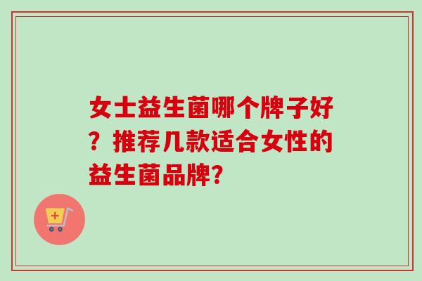 女士益生菌哪个牌子好？推荐几款适合女性的益生菌品牌？