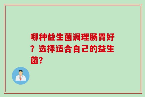 哪种益生菌调理肠胃好？选择适合自己的益生菌？