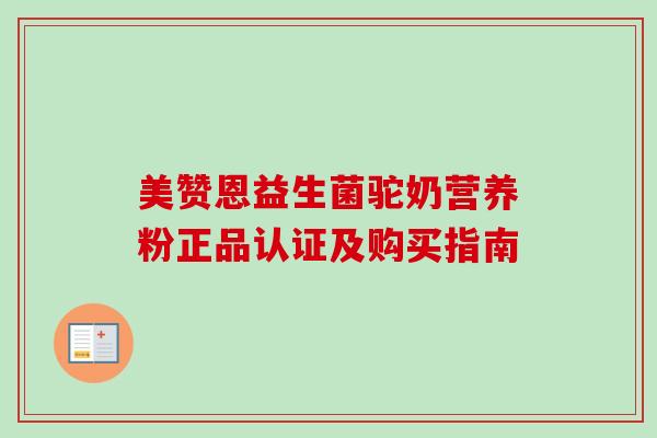 美赞恩益生菌驼奶营养粉正品认证及购买指南