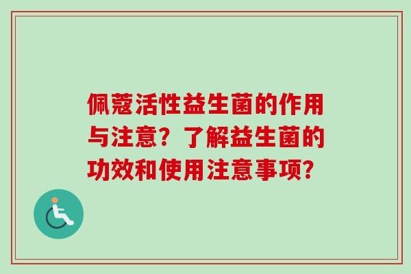 佩蔻活性益生菌的作用与注意?了解益生菌的功效和使用注意事项? 佩蔻活性益生菌的作用与注意?了解益生菌的功效和使用注意事项?