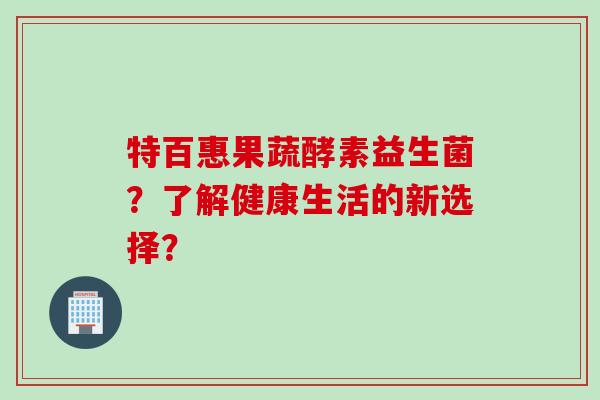 特百惠果蔬酵素益生菌？了解健康生活的新选择？