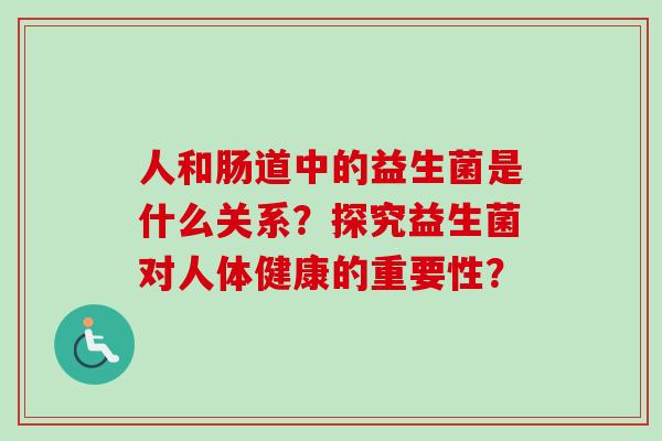 人和肠道中的益生菌是什么关系?探究益生菌对人体健康的重要性? 人和肠道中的益生菌是什么关系?探究益生菌对人体健康的重要性?
