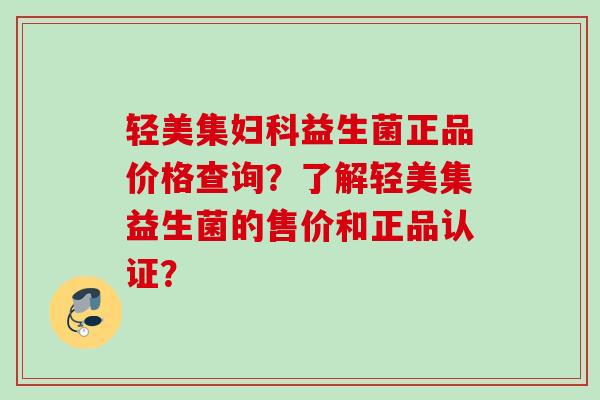 轻美集妇科益生菌正品价格查询？了解轻美集益生菌的售价和正品认证？