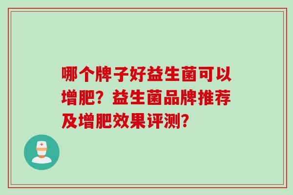 哪个牌子好益生菌可以增肥?益生菌品牌推荐及增肥效果评测? 哪个牌子好益生菌可以增肥?益生菌品牌推荐及增肥效果评测?