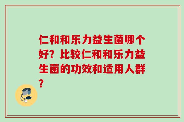 仁和和乐力益生菌哪个好？比较仁和和乐力益生菌的功效和适用人群？