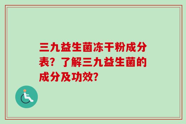 三九益生菌冻干粉成分表？了解三九益生菌的成分及功效？