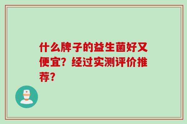 什么牌子的益生菌好又便宜?经过实测评价推荐? 什么牌子的益生菌好又便宜?经过实测评价推荐?