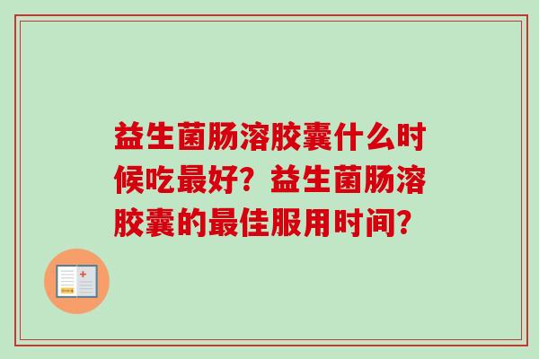 益生菌肠溶胶囊什么时候吃好?益生菌肠溶胶囊的佳服用时间? 益生菌肠溶胶囊什么时候吃好?益生菌肠溶胶囊的佳服用时间?