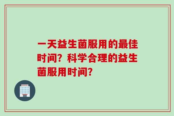 一天益生菌服用的佳时间？科学合理的益生菌服用时间？