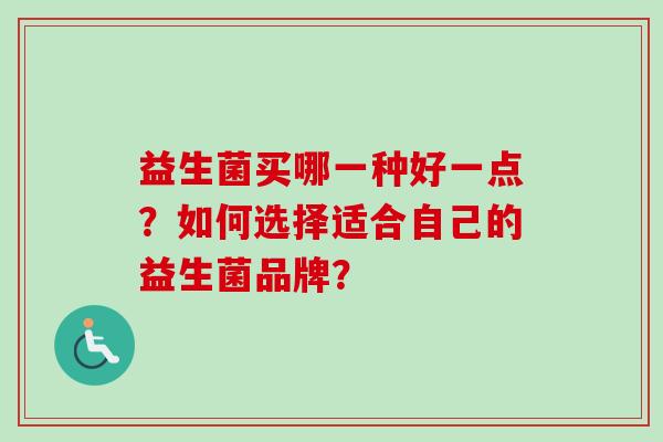 益生菌买哪一种好一点?如何选择适合自己的益生菌品牌? 益生菌买哪一种好一点?如何选择适合自己的益生菌品牌?