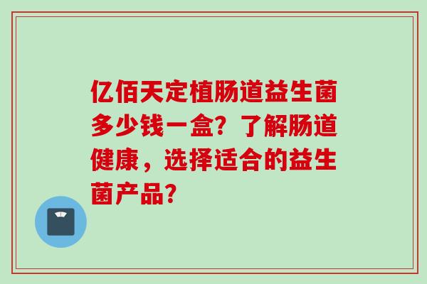 亿佰天定植肠道益生菌多少钱一盒？了解肠道健康，选择适合的益生菌产品？