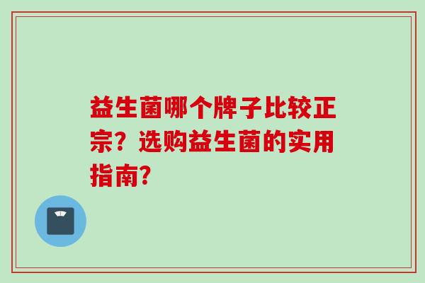 益生菌哪个牌子比较正宗？选购益生菌的实用指南？