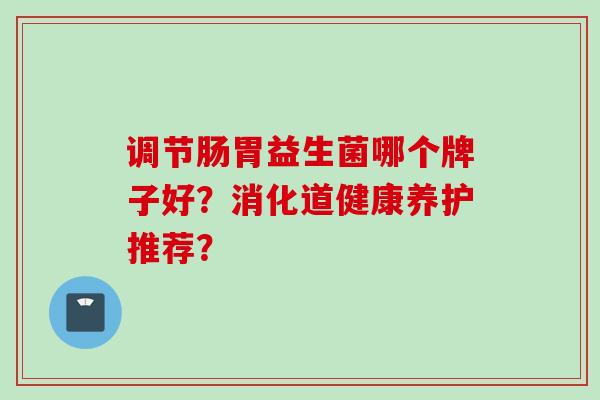 调节肠胃益生菌哪个牌子好？消化道健康养护推荐？