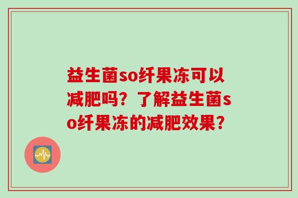 益生菌so纤果冻可以吗?了解益生菌so纤果冻的效果? 益生菌so纤果冻可以吗?了解益生菌so纤果冻的效果?