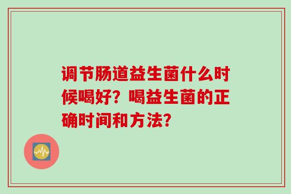 调节肠道益生菌什么时候喝好？喝益生菌的正确时间和方法？