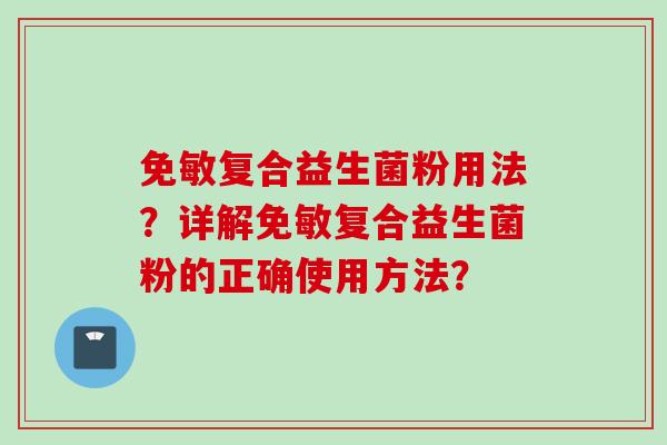 免敏复合益生菌粉用法?详解免敏复合益生菌粉的正确使用方法? 免敏复合益生菌粉用法?详解免敏复合益生菌粉的正确使用方法?