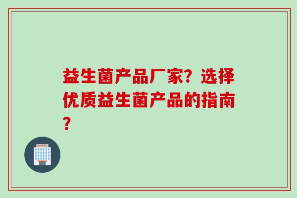 益生菌产品厂家?选择优质益生菌产品的指南? 益生菌产品厂家?选择优质益生菌产品的指南?