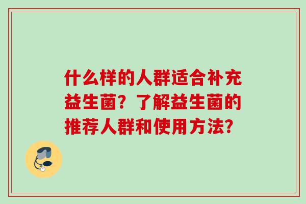 什么样的人群适合补充益生菌?了解益生菌的推荐人群和使用方法? 什么样的人群适合补充益生菌?了解益生菌的推荐人群和使用方法?