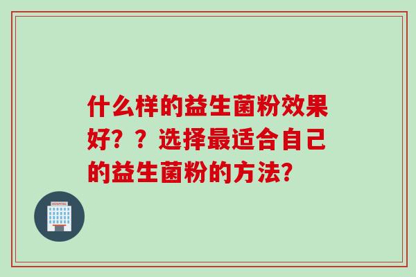 什么样的益生菌粉效果好??选择适合自己的益生菌粉的方法? 什么样的益生菌粉效果好??选择适合自己的益生菌粉的方法?