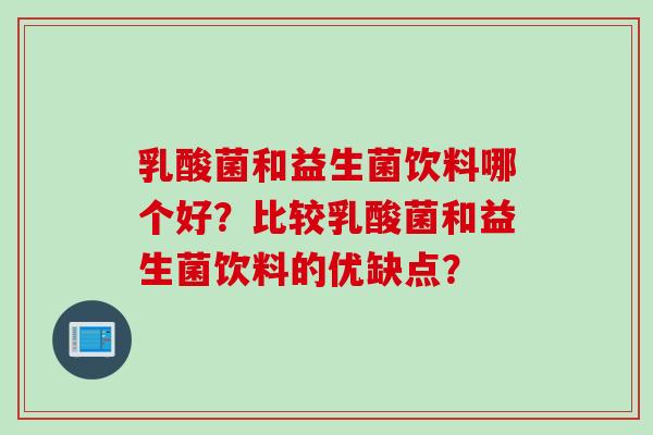 乳酸菌和益生菌饮料哪个好?比较乳酸菌和益生菌饮料的优缺点? 乳酸菌和益生菌饮料哪个好?比较乳酸菌和益生菌饮料的优缺点?