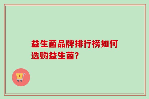 益生菌品牌排行榜如何选购益生菌? 益生菌品牌排行榜如何选购益生菌?