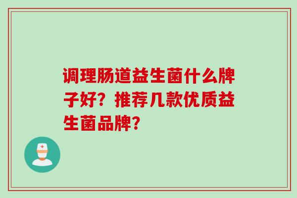 调理肠道益生菌什么牌子好?推荐几款优质益生菌品牌? 调理肠道益生菌什么牌子好?推荐几款优质益生菌品牌?