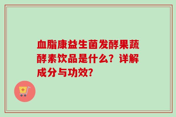 康益生菌发酵果蔬酵素饮品是什么?详解成分与功效? 康益生菌发酵果蔬酵素饮品是什么?详解成分与功效?