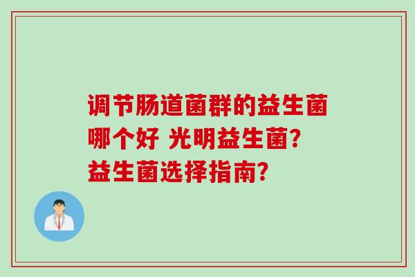调节肠道菌群的益生菌哪个好 光明益生菌?益生菌选择指南? 调节肠道菌群的益生菌哪个好 光明益生菌?益生菌选择指南?