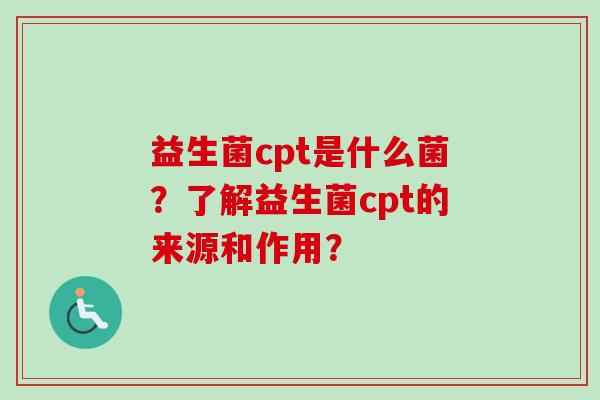 益生菌cpt是什么菌?了解益生菌cpt的来源和作用? 益生菌cpt是什么菌?了解益生菌cpt的来源和作用?